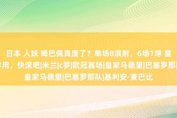 日本 人妖 姆巴佩真废了？单场8浪射，6场1球 皇马球迷怒了：0作用，快滚吧|米兰|c罗|欧冠赛场|皇家马德里|巴塞罗那队|基利安·麦巴比