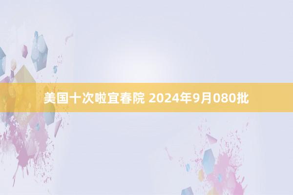 美国十次啦宜春院 2024年9月080批