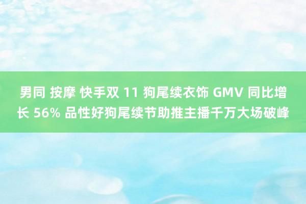 男同 按摩 快手双 11 狗尾续衣饰 GMV 同比增长 56% 品性好狗尾续节助推主播千万大场破峰