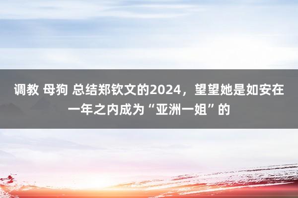 调教 母狗 总结郑钦文的2024，望望她是如安在一年之内成为“亚洲一姐”的