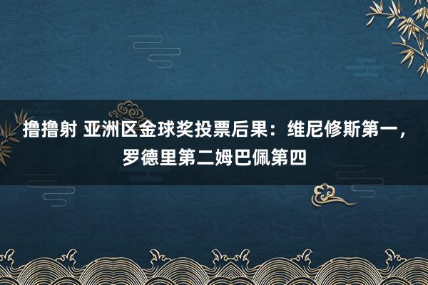 撸撸射 亚洲区金球奖投票后果：维尼修斯第一，罗德里第二姆巴佩第四