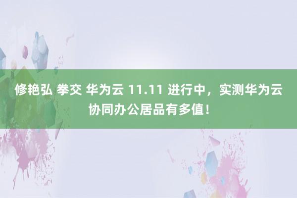 修艳弘 拳交 华为云 11.11 进行中，实测华为云协同办公居品有多值！