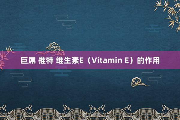 巨屌 推特 维生素E（Vitamin E）的作用