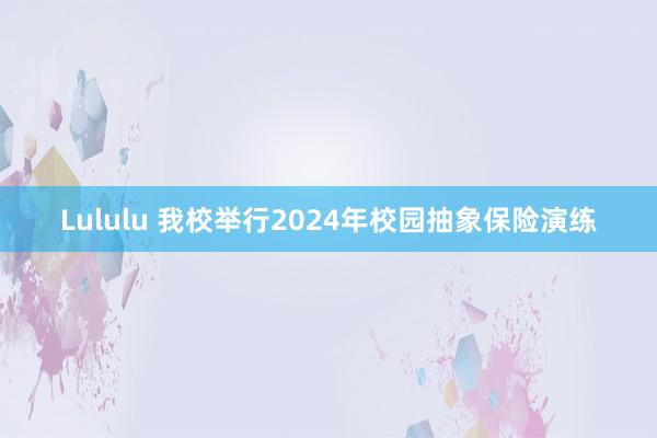 Lululu 我校举行2024年校园抽象保险演练