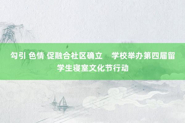 勾引 色情 促融合社区确立    学校举办第四届留学生寝室文化节行动