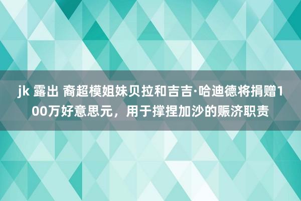 jk 露出 裔超模姐妹贝拉和吉吉·哈迪德将捐赠100万好意思元，用于撑捏加沙的赈济职责