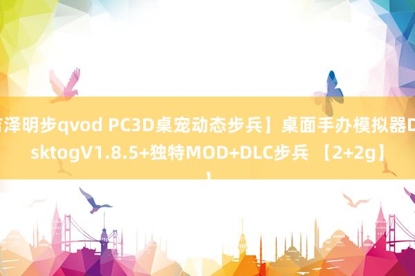 吉泽明步qvod PC3D桌宠动态步兵】桌面手办模拟器DesktogV1.8.5+独特MOD+DLC步兵 【2+2g】