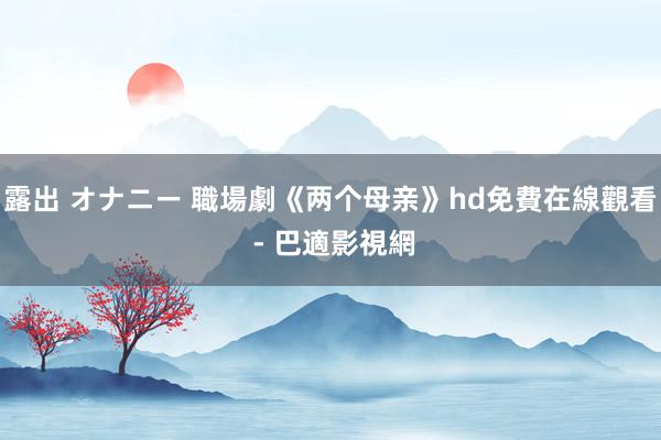 露出 オナニー 職場劇《两个母亲》hd免費在線觀看 - 巴適影視網