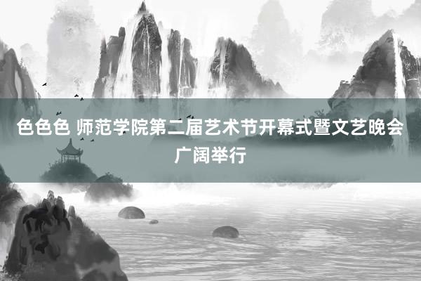 色色色 师范学院第二届艺术节开幕式暨文艺晚会广阔举行