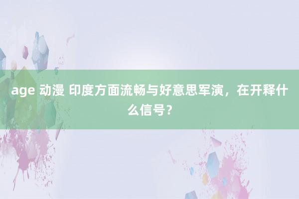 age 动漫 印度方面流畅与好意思军演，在开释什么信号？