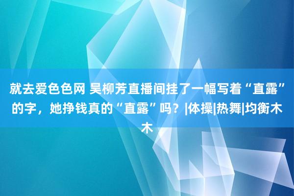 就去爱色色网 吴柳芳直播间挂了一幅写着“直露”的字，她挣钱真的“直露”吗？|体操|热舞|均衡木