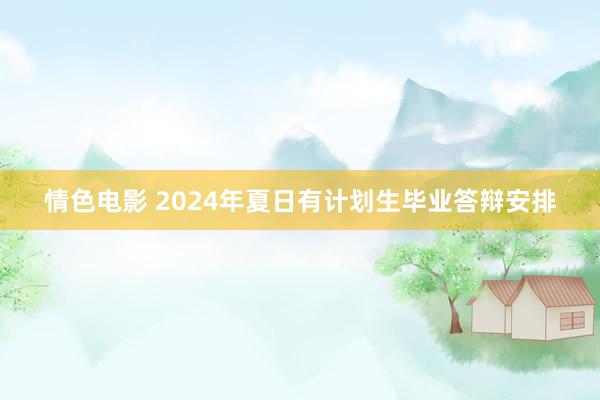 情色电影 2024年夏日有计划生毕业答辩安排