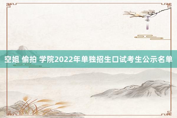 空姐 偷拍 学院2022年单独招生口试考生公示名单