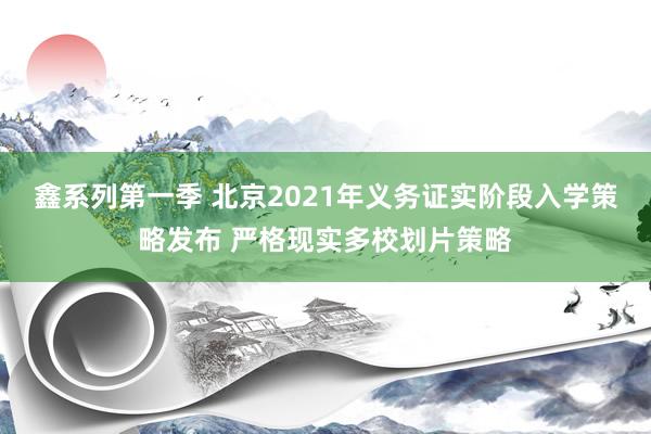鑫系列第一季 北京2021年义务证实阶段入学策略发布 严格现实多校划片策略
