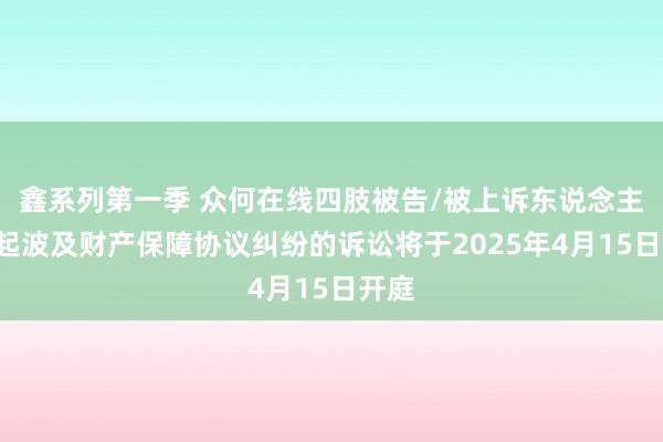 鑫系列第一季 众何在线四肢被告/被上诉东说念主的1起波及财产保障协议纠纷的诉讼将于2025年4月15日开庭